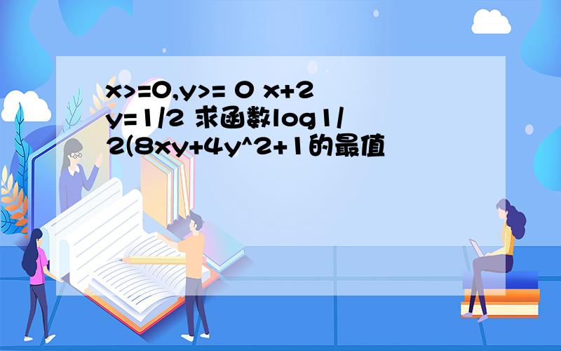 x>=0,y>= 0 x+2y=1/2 求函数log1/2(8xy+4y^2+1的最值