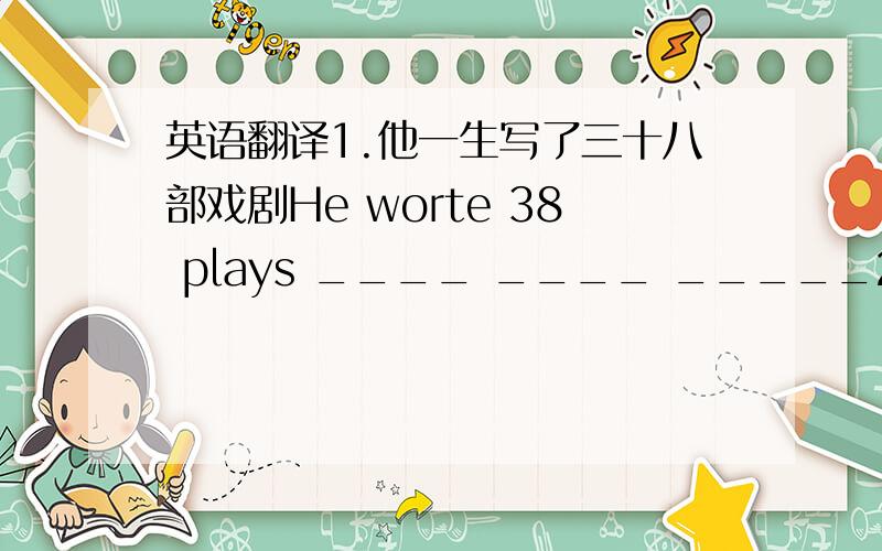 英语翻译1.他一生写了三十八部戏剧He worte 38 plays ____ ____ _____2.莎士比亚的父母既