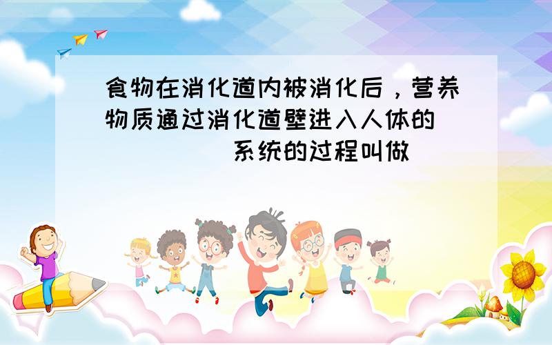 食物在消化道内被消化后，营养物质通过消化道壁进入人体的______系统的过程叫做______．