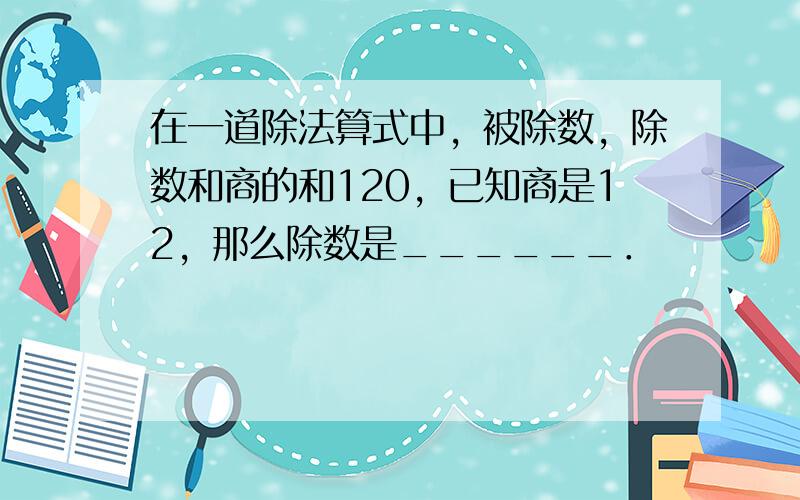 在一道除法算式中，被除数，除数和商的和120，已知商是12，那么除数是______．