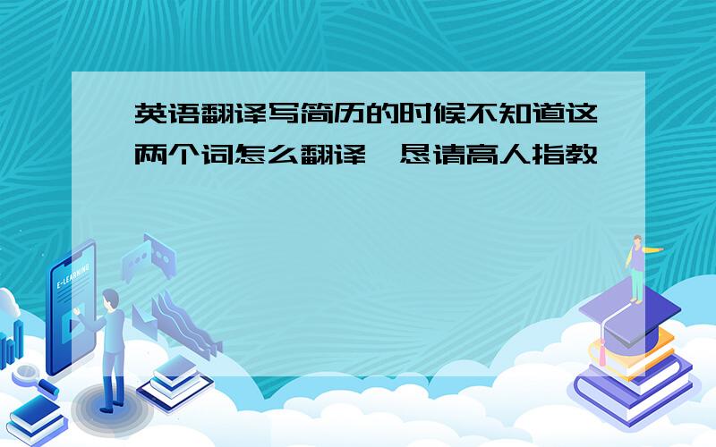 英语翻译写简历的时候不知道这两个词怎么翻译,恳请高人指教,