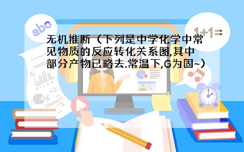 无机推断（下列是中学化学中常见物质的反应转化关系图,其中部分产物已略去.常温下,G为固~）