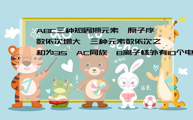 ABC三种短周期元素,原子序数依次增大,三种元素数依次之和为35,AC同族,B离子核外有10个电子.回答下列问题 1、A