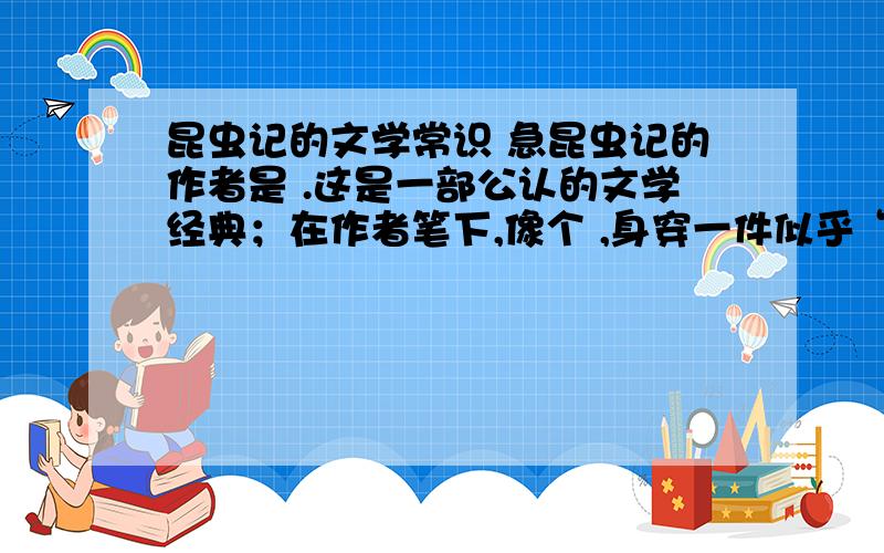 昆虫记的文学常识 急昆虫记的作者是 .这是一部公认的文学经典；在作者笔下,像个 ,身穿一件似乎“缺了布料”的短身燕尾礼服