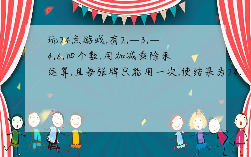 玩24点游戏,有2,—3,—4,6,四个数,用加减乘除来运算,且每张牌只能用一次,使结果为24.