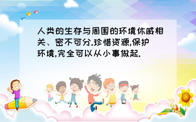 人类的生存与周围的环境休戚相关、密不可分.珍惜资源,保护环境,完全可以从小事做起.