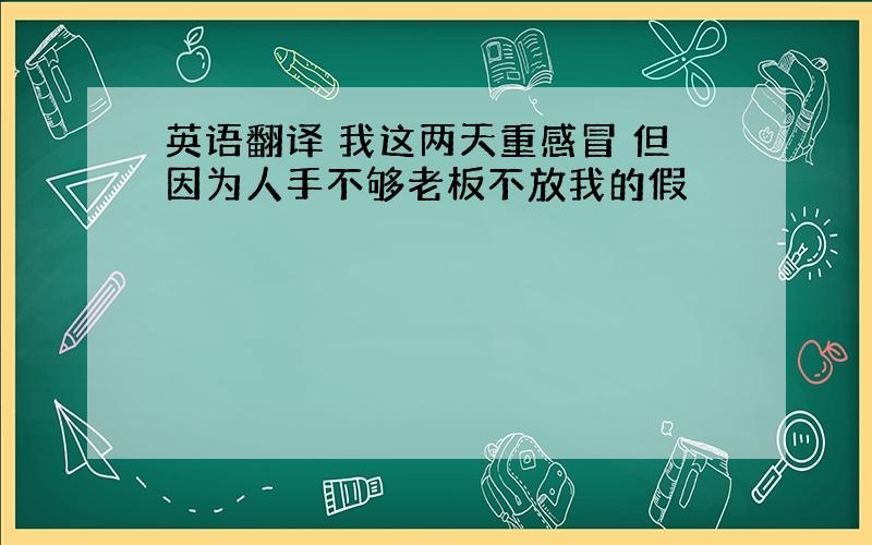 英语翻译 我这两天重感冒 但因为人手不够老板不放我的假