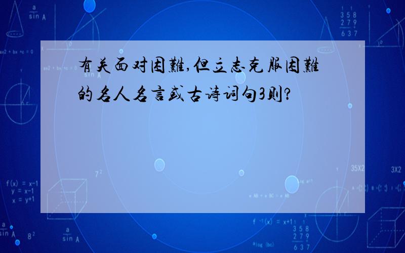 有关面对困难,但立志克服困难的名人名言或古诗词句3则?