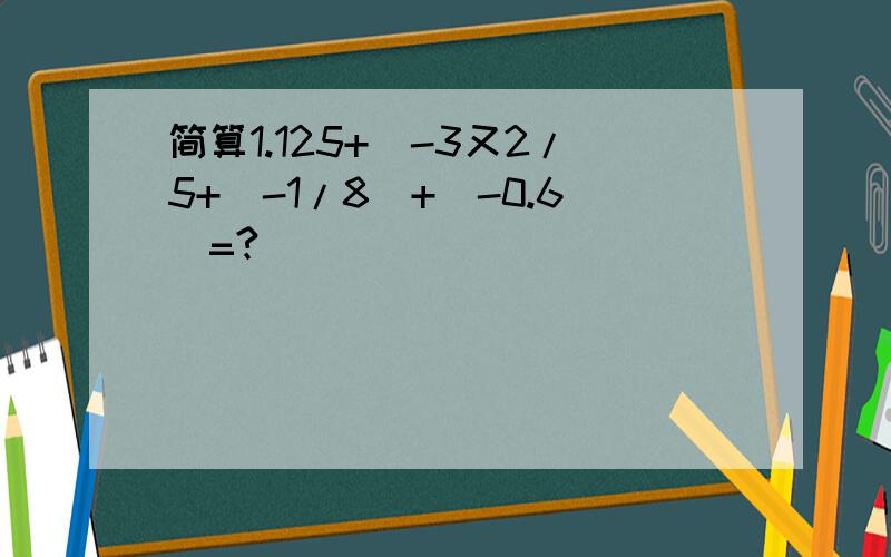 简算1.125+（-3又2/5+（-1/8）+（-0.6）=?