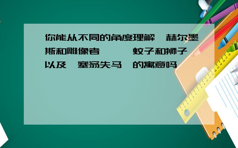 你能从不同的角度理解《赫尔墨斯和雕像者》、《蚊子和狮子》以及《塞翁失马》的寓意吗