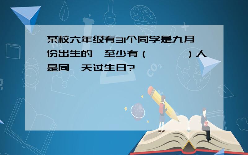 某校六年级有31个同学是九月份出生的,至少有（　　　）人是同一天过生日?