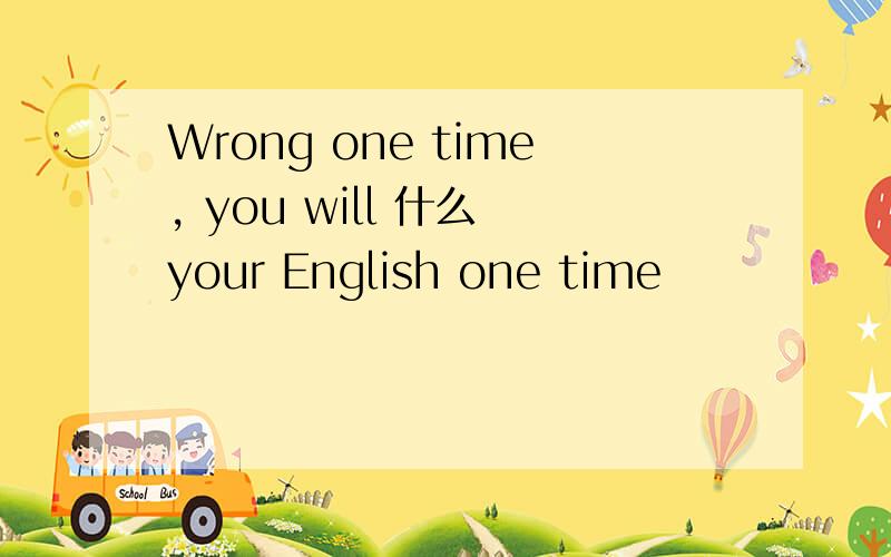 Wrong one time, you will 什么 your English one time