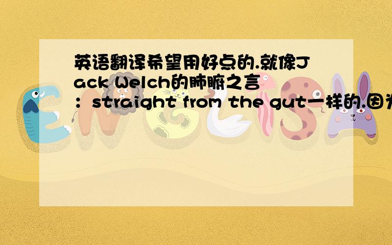 英语翻译希望用好点的.就像Jack Welch的肺腑之言：straight from the gut一样的.因为是写在自