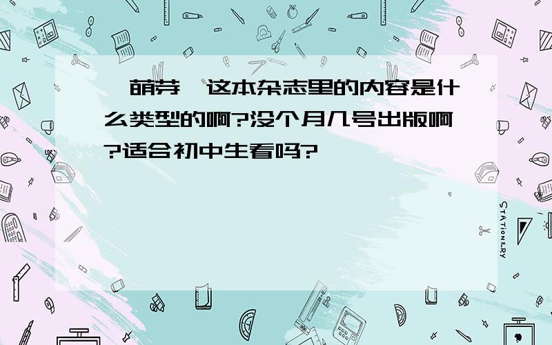 《萌芽》这本杂志里的内容是什么类型的啊?没个月几号出版啊?适合初中生看吗?