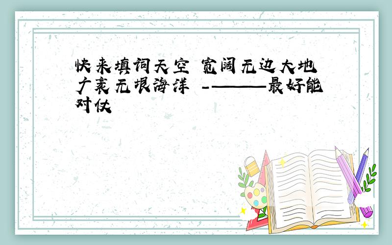 快来填词天空 宽阔无边大地 广袤无垠海洋 -———最好能对仗