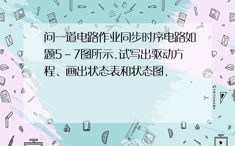 问一道电路作业同步时序电路如题5-7图所示.试写出驱动方程、画出状态表和状态图.