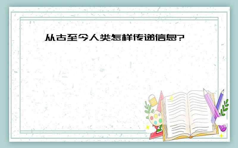 从古至今人类怎样传递信息?