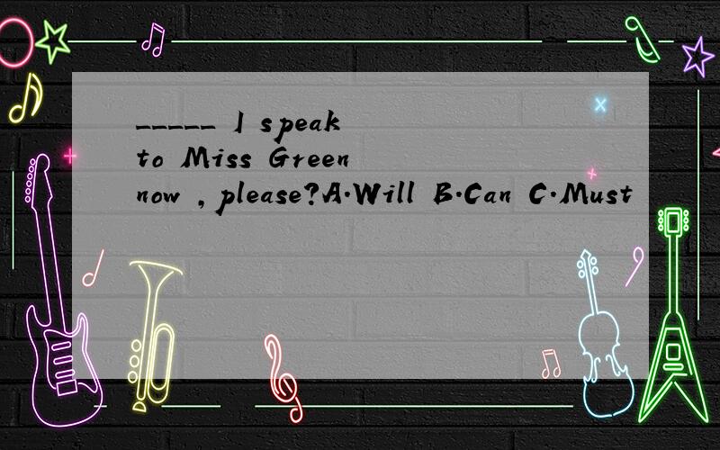 _____ I speak to Miss Green now ,please?A.Will B.Can C.Must