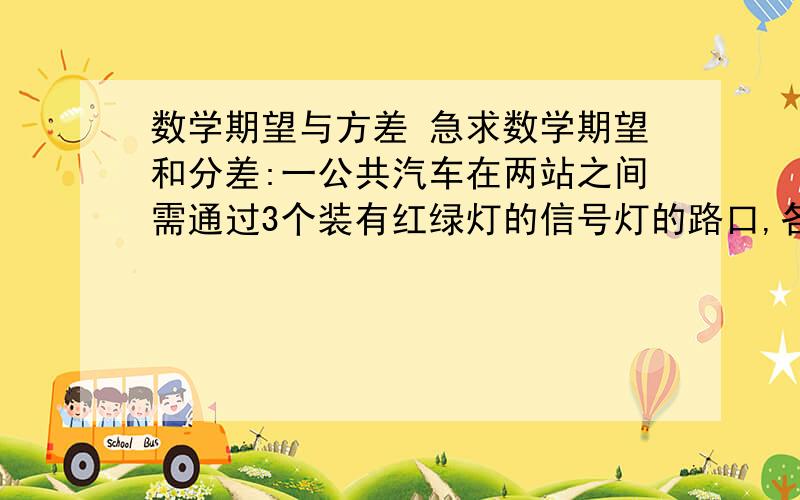 数学期望与方差 急求数学期望和分差:一公共汽车在两站之间需通过3个装有红绿灯的信号灯的路口,各路口信号灯相互独立,且红绿