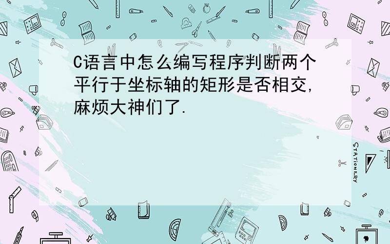 C语言中怎么编写程序判断两个平行于坐标轴的矩形是否相交,麻烦大神们了.