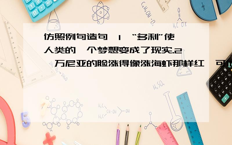 仿照例句造句,1、“多利”使人类的一个梦想变成了现实.2、万尼亚的脸涨得像涨海虾那样红,可他也说：“没有,我没偷吃李子.