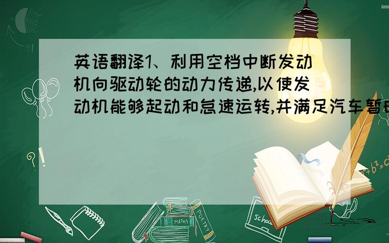 英语翻译1、利用空档中断发动机向驱动轮的动力传递,以使发动机能够起动和怠速运转,并满足汽车暂时停车和滑行的需要.2、据统