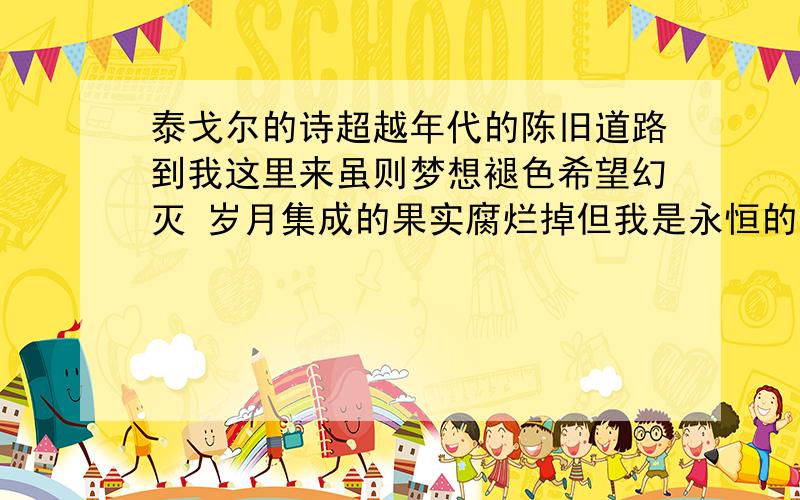 泰戈尔的诗超越年代的陈旧道路到我这里来虽则梦想褪色希望幻灭 岁月集成的果实腐烂掉但我是永恒的真理你将一再会见我在你此岸渡