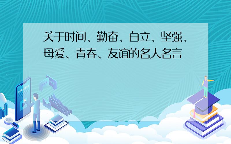 关于时间、勤奋、自立、坚强、母爱、青春、友谊的名人名言