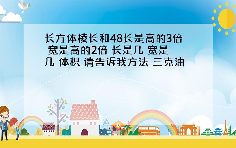 长方体棱长和48长是高的3倍 宽是高的2倍 长是几 宽是几 体积 请告诉我方法 三克油