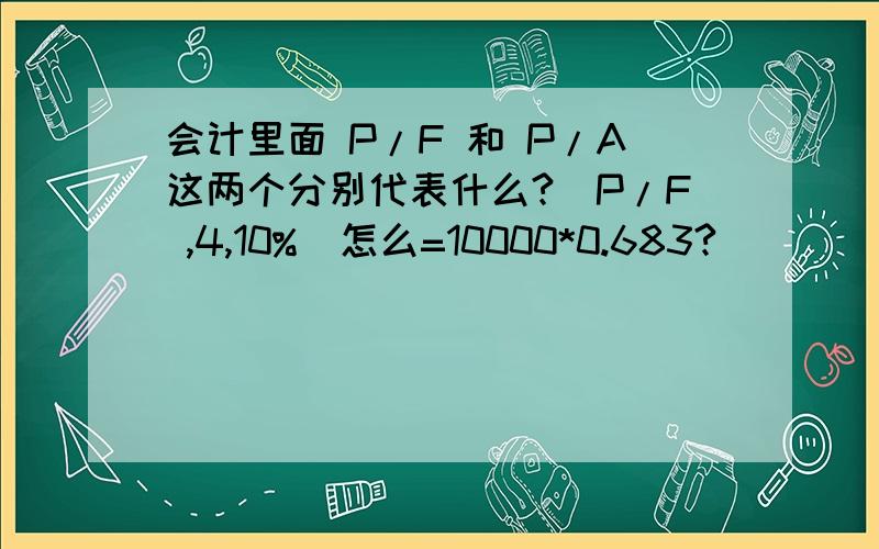 会计里面 P/F 和 P/A这两个分别代表什么?(P/F ,4,10%)怎么=10000*0.683?