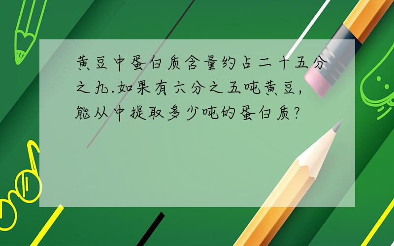 黄豆中蛋白质含量约占二十五分之九.如果有六分之五吨黄豆,能从中提取多少吨的蛋白质?