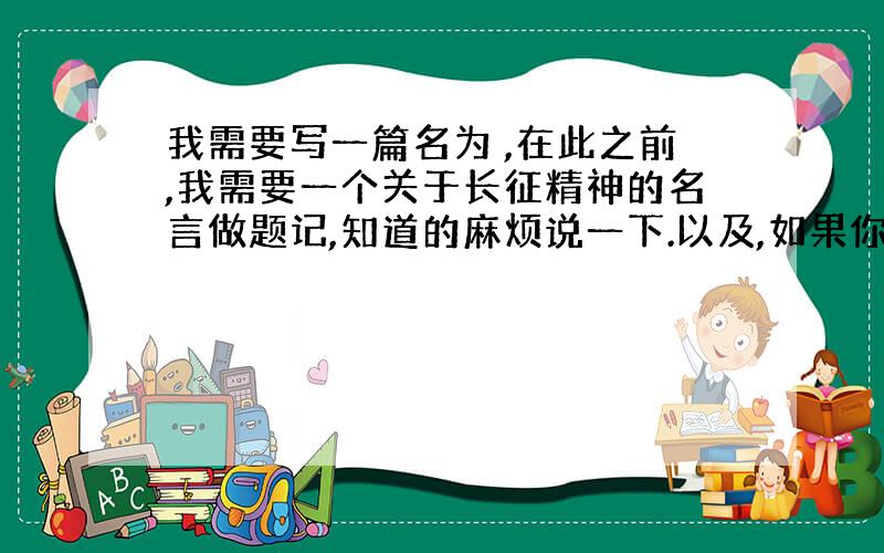 我需要写一篇名为 ,在此之前,我需要一个关于长征精神的名言做题记,知道的麻烦说一下.以及,如果你有更好的格式可以教我的也