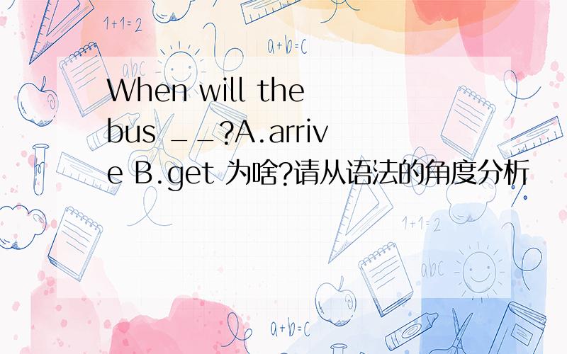 When will the bus __?A.arrive B.get 为啥?请从语法的角度分析