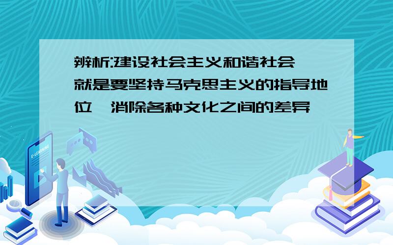 辨析:建设社会主义和谐社会,就是要坚持马克思主义的指导地位,消除各种文化之间的差异