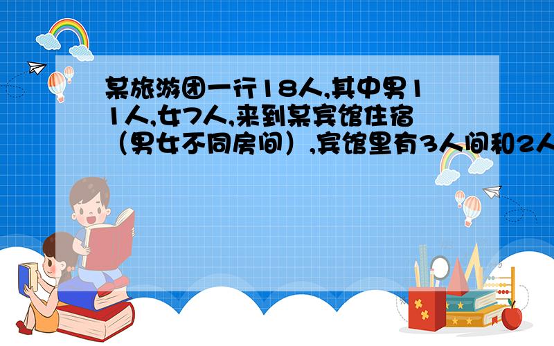 某旅游团一行18人,其中男11人,女7人,来到某宾馆住宿（男女不同房间）,宾馆里有3人间和2人间两种,其中3人间每个房间