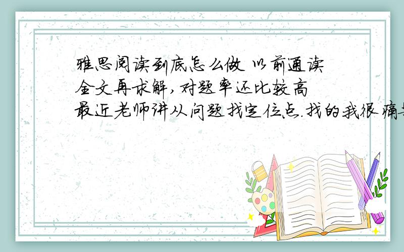 雅思阅读到底怎么做 以前通读全文再求解,对题率还比较高 最近老师讲从问题找定位点.找的我很痛苦很沮丧