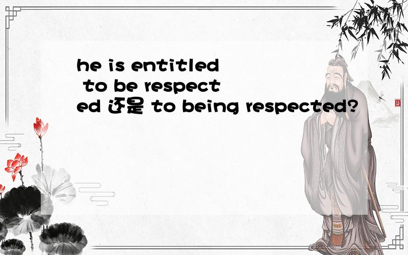 he is entitled to be respected 还是 to being respected?