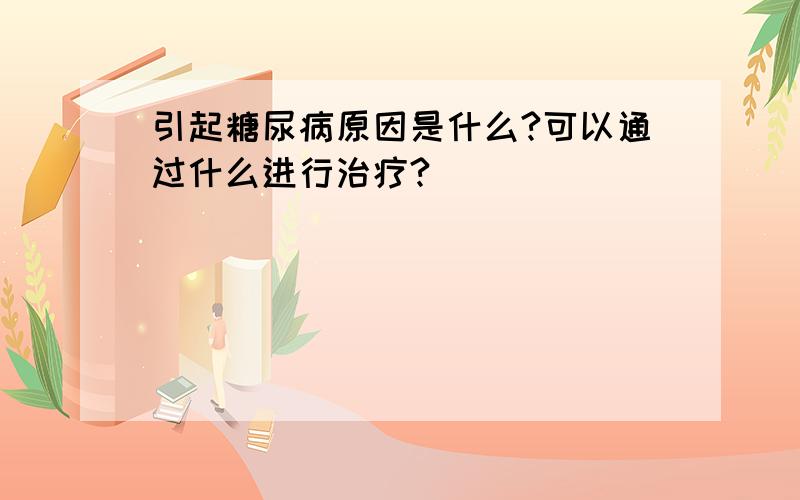 引起糖尿病原因是什么?可以通过什么进行治疗?