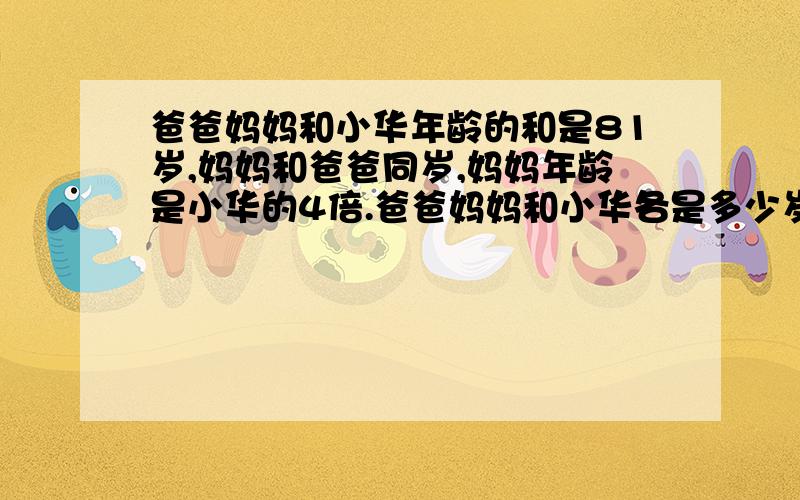 爸爸妈妈和小华年龄的和是81岁,妈妈和爸爸同岁,妈妈年龄是小华的4倍.爸爸妈妈和小华各是多少岁?