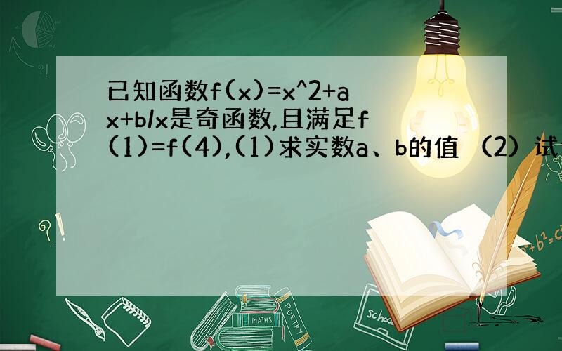 已知函数f(x)=x^2+ax+b/x是奇函数,且满足f(1)=f(4),(1)求实数a、b的值 （2）试证明,