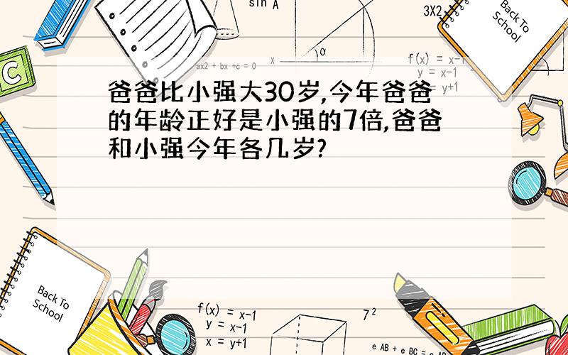 爸爸比小强大30岁,今年爸爸的年龄正好是小强的7倍,爸爸和小强今年各几岁?