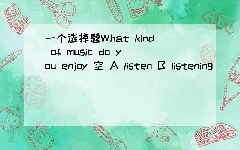 一个选择题What kind of music do you enjoy 空 A listen B listening