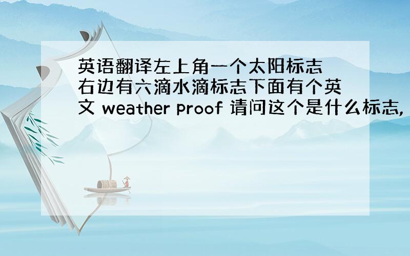 英语翻译左上角一个太阳标志 右边有六滴水滴标志下面有个英文 weather proof 请问这个是什么标志,