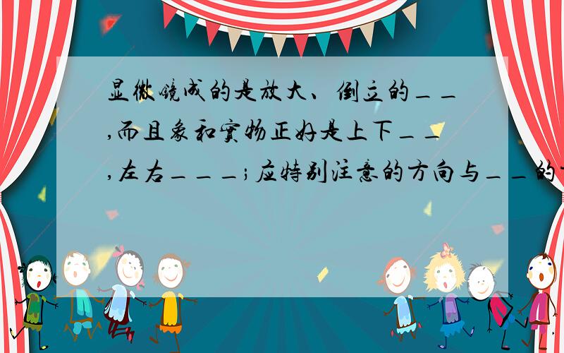 显微镜成的是放大、倒立的__,而且象和实物正好是上下__,左右___;应特别注意的方向与__的方向是__的.