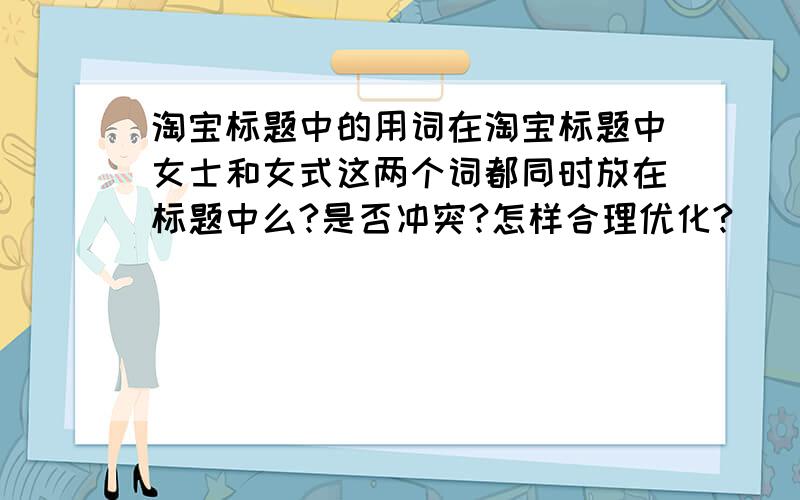 淘宝标题中的用词在淘宝标题中女士和女式这两个词都同时放在标题中么?是否冲突?怎样合理优化?