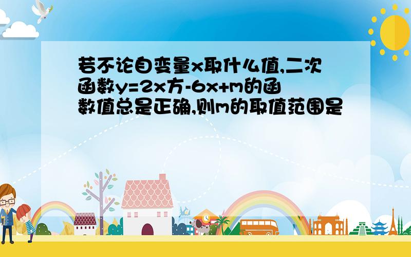 若不论自变量x取什么值,二次函数y=2x方-6x+m的函数值总是正确,则m的取值范围是