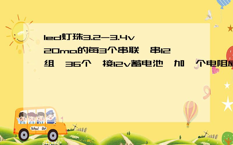 led灯珠3.2-3.4v,20ma的每3个串联,串12组,36个,接12v蓄电池,加一个电阻应该是多少欧的,几瓦的,