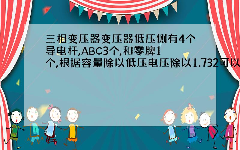 三相变压器变压器低压侧有4个导电杆,ABC3个,和零牌1个,根据容量除以低压电压除以1.732可以算出低压侧电流,进而算