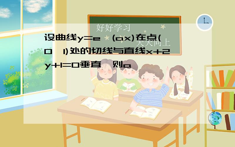 设曲线y=e^(ax)在点(0,1)处的切线与直线x+2y+1=0垂直,则a