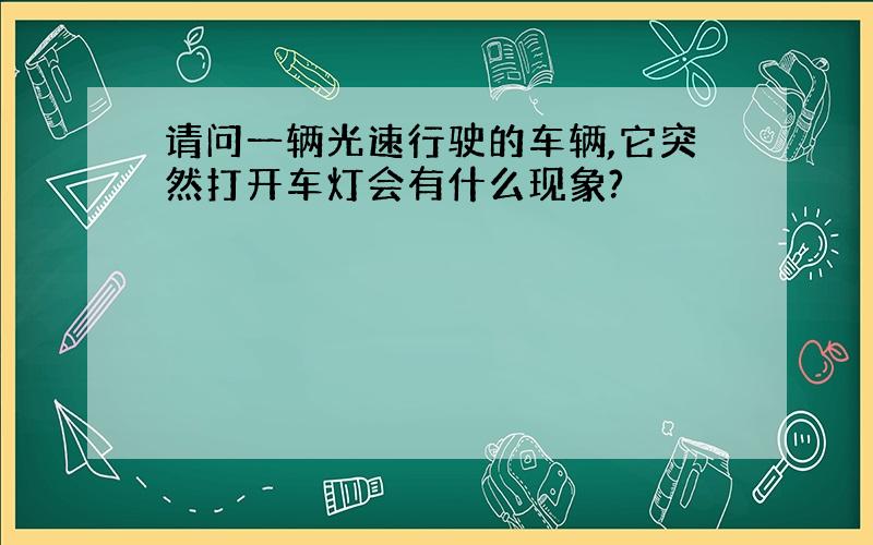 请问一辆光速行驶的车辆,它突然打开车灯会有什么现象?